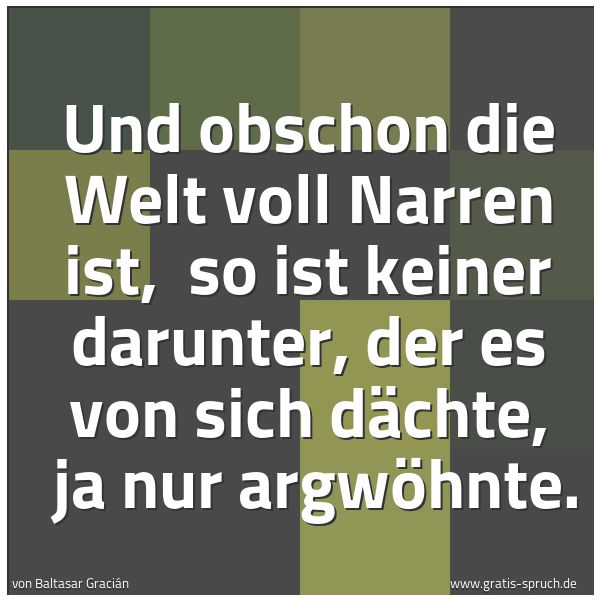 Spruchbild mit dem Text 'Und obschon die Welt voll Narren ist, 
so ist keiner darunter, der es von sich dächte, 
ja nur argwöhnte. '