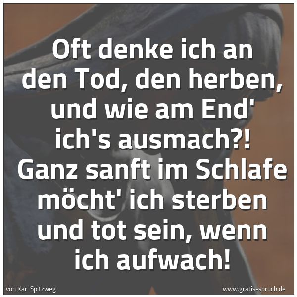 Spruchbild mit dem Text 'Oft denke ich an den Tod, den herben, und wie am End' ich's ausmach?! Ganz sanft im Schlafe möcht' ich sterben und tot sein, wenn ich aufwach!

'