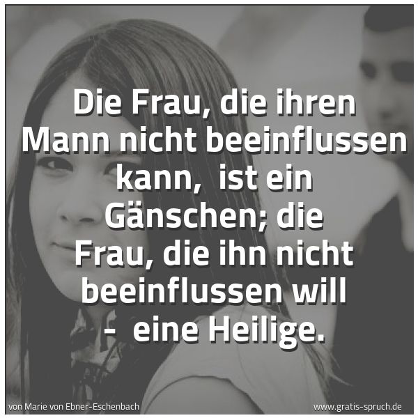 Spruchbild mit dem Text 'Die Frau, die ihren Mann nicht beeinflussen kann, 
ist ein Gänschen;
die Frau, die ihn nicht beeinflussen will - 
eine Heilige.'