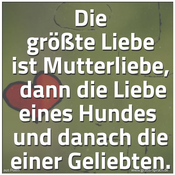 Spruchbild mit dem Text 'Die größte Liebe ist Mutterliebe, 
dann die Liebe eines Hundes 
und danach die einer Geliebten.'