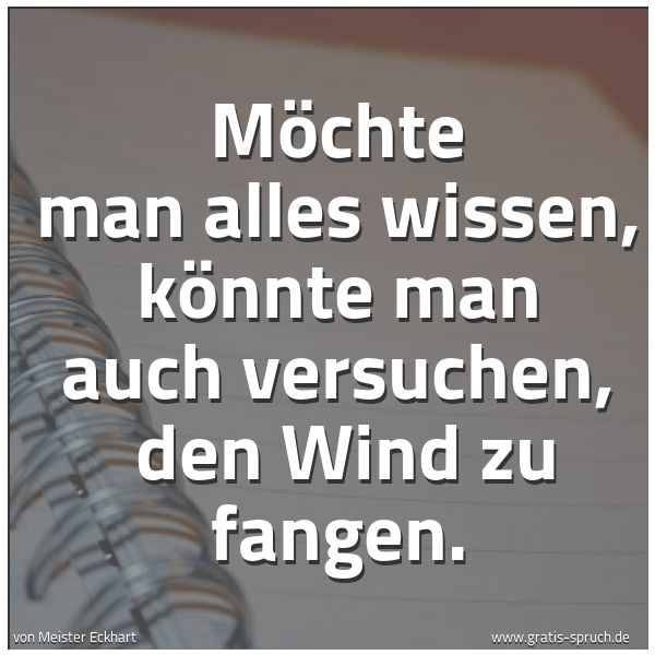 Spruchbild mit dem Text 'Möchte man alles wissen, könnte man auch versuchen, 
den Wind zu fangen.'