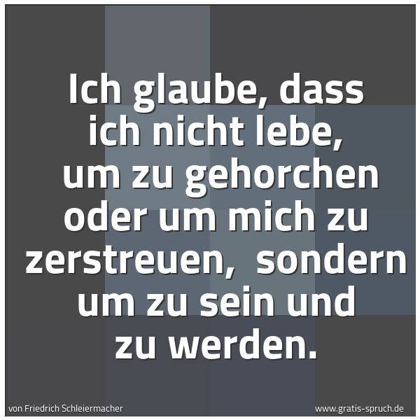 Spruchbild mit dem Text 'Ich glaube, dass ich nicht lebe, 
um zu gehorchen oder um mich zu zerstreuen, 
sondern um zu sein und zu werden.'