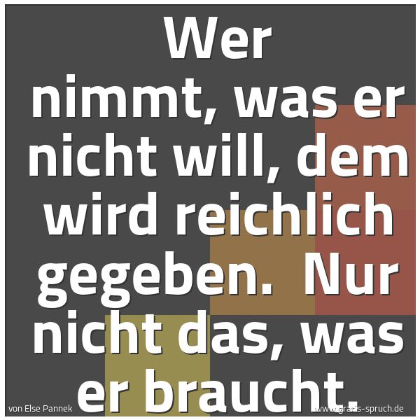 Spruchbild mit dem Text 'Wer nimmt, was er nicht will,
dem wird reichlich gegeben. 
Nur nicht das, was er braucht.

 '