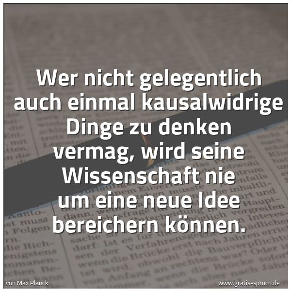 Spruchbild mit dem Text 'Wer nicht gelegentlich auch einmal kausalwidrige Dinge zu denken vermag, wird seine Wissenschaft nie um eine neue Idee bereichern können.'