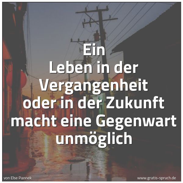 Spruchbild mit dem Text 'Ein Leben in der Vergangenheit oder in der Zukunft
macht eine Gegenwart unmöglich'