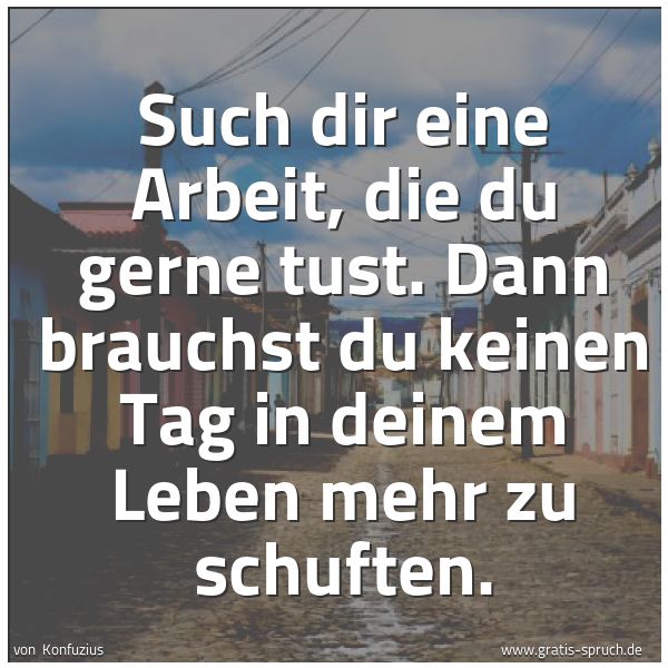Spruchbild mit dem Text 'Such dir eine Arbeit, die du gerne tust.
Dann brauchst du keinen Tag
in deinem Leben mehr zu schuften.'