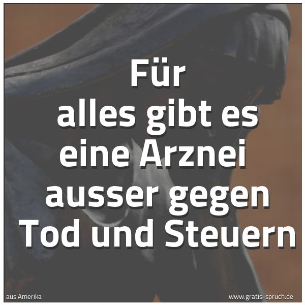 Spruchbild mit dem Text 'Für alles gibt es eine Arznei 
ausser gegen Tod und Steuern'