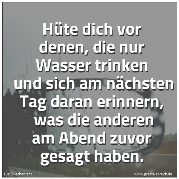 Spruchbild mit dem Text 'Hüte dich vor denen, die nur Wasser trinken 
und sich am nächsten Tag daran erinnern, 
was die anderen am Abend zuvor gesagt haben.'
