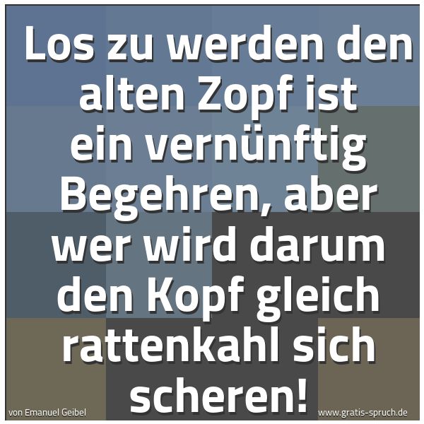 Spruchbild mit dem Text 'Los zu werden den alten Zopf
ist ein vernünftig Begehren,
aber wer wird darum den Kopf
gleich rattenkahl sich scheren!'