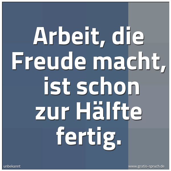 Spruchbild mit dem Text 'Arbeit, die Freude macht, 
ist schon zur Hälfte fertig.'