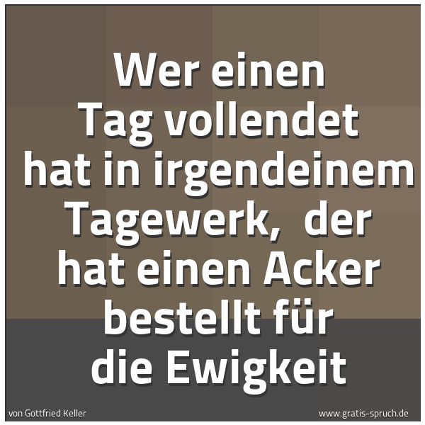 Spruchbild mit dem Text 'Wer einen Tag vollendet hat in irgendeinem Tagewerk, 
der hat einen Acker bestellt für die Ewigkeit'