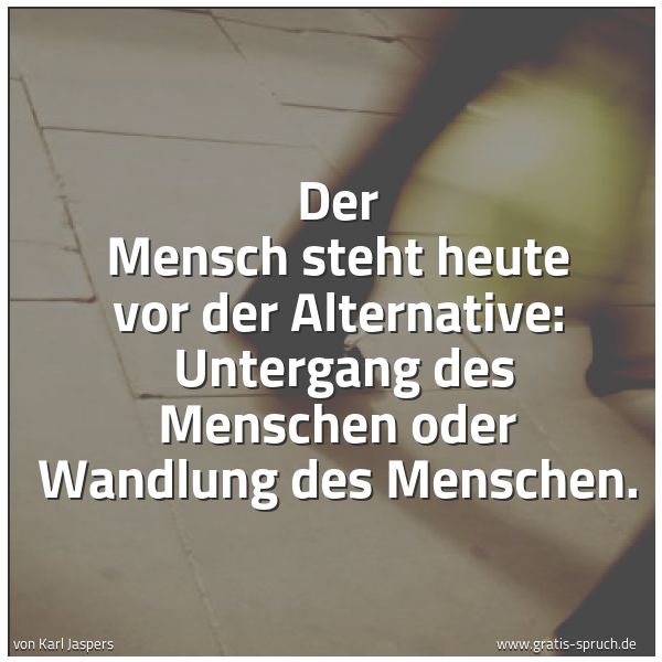 Spruchbild mit dem Text 'Der Mensch steht heute vor der Alternative: 
Untergang des Menschen oder Wandlung des Menschen.'