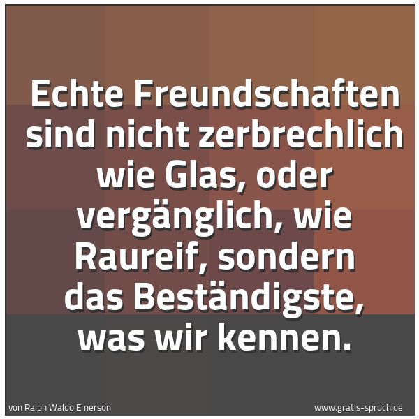 Spruchbild mit dem Text 'Echte Freundschaften sind nicht zerbrechlich wie Glas,
oder vergänglich, wie Raureif,
sondern das Beständigste, was wir kennen.'