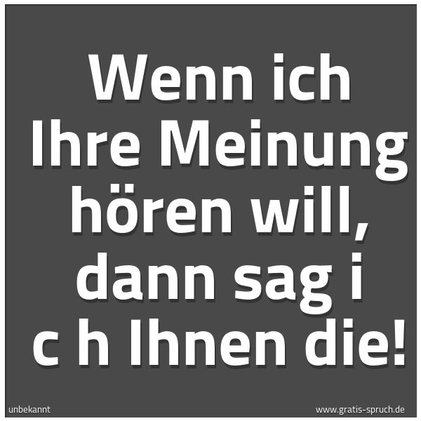 Spruchbild mit dem Text 'Wenn ich Ihre Meinung hören will, dann sag  i c h  Ihnen die!'