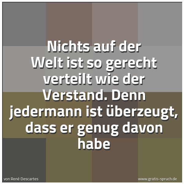 Spruchbild mit dem Text 'Nichts auf der Welt ist so gerecht verteilt
wie der Verstand.
Denn jedermann ist überzeugt,
dass er genug davon habe'