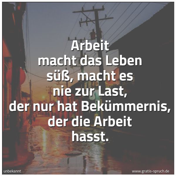 Spruchbild mit dem Text 'Arbeit macht das Leben süß,
macht es nie zur Last,
der nur hat Bekümmernis,
der die Arbeit hasst.'