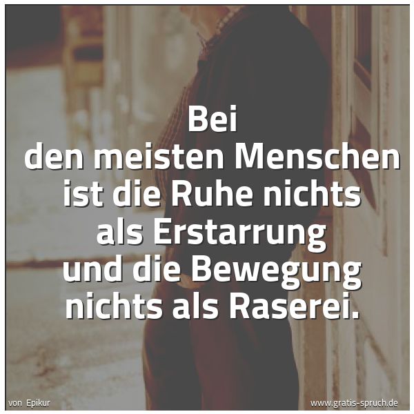 Spruchbild mit dem Text 'Bei den meisten Menschen
ist die Ruhe nichts als Erstarrung
und die Bewegung nichts als Raserei.

'
