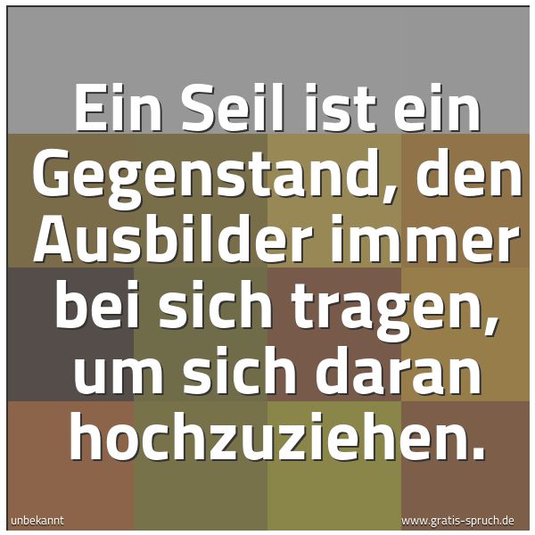 Spruchbild mit dem Text 'Ein Seil ist ein Gegenstand,
den Ausbilder immer bei sich tragen,
um sich daran hochzuziehen.'