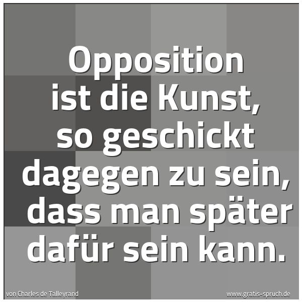 Spruchbild mit dem Text 'Opposition ist die Kunst, so geschickt dagegen zu sein, 
dass man später dafür sein kann.
 
'