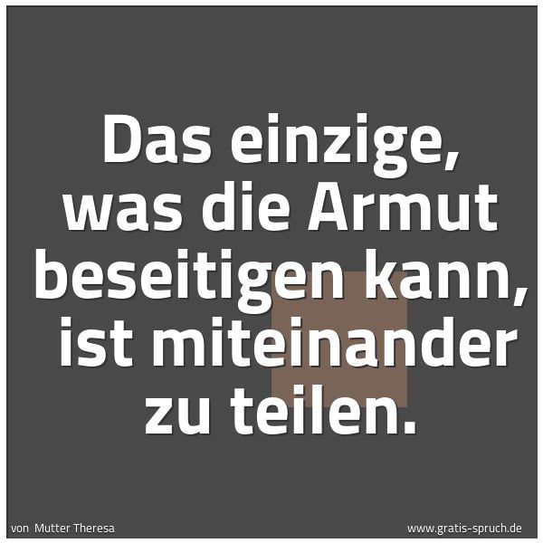Spruchbild mit dem Text 'Das einzige, was die Armut beseitigen kann, 
ist miteinander zu teilen.'