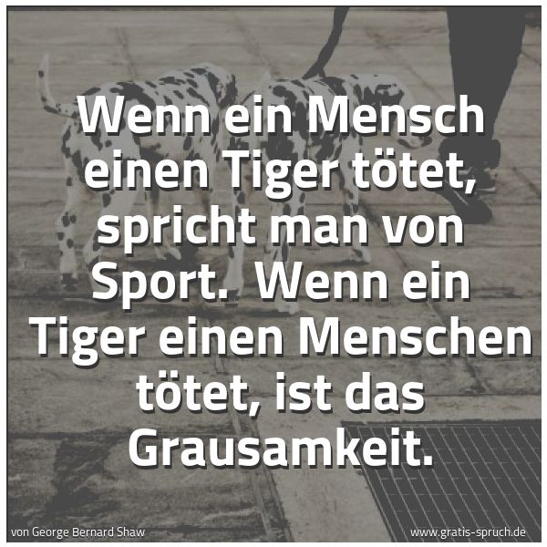 Spruchbild mit dem Text 'Wenn ein Mensch einen Tiger tötet, spricht man von Sport. 
Wenn ein Tiger einen Menschen tötet, ist das Grausamkeit.'
