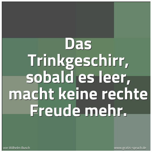Spruchbild mit dem Text 'Das Trinkgeschirr, sobald es leer,
macht keine rechte Freude mehr. '