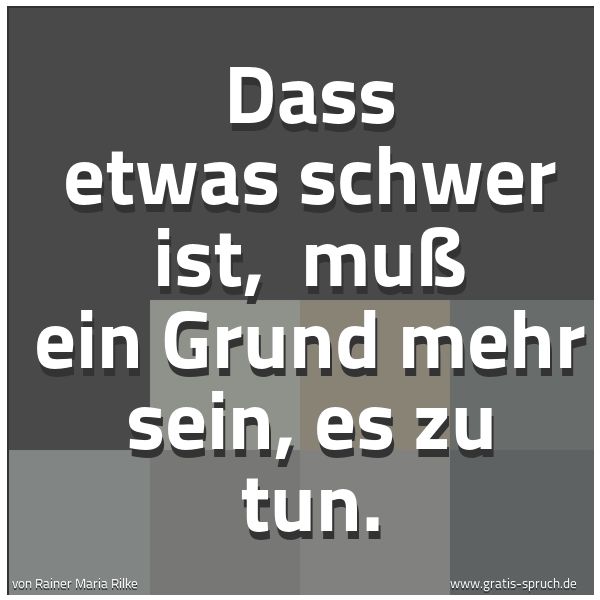 Spruchbild mit dem Text 'Dass etwas schwer ist, 
muß ein Grund mehr sein, es zu tun. '