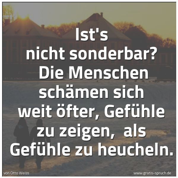 Spruchbild mit dem Text 'Ist's nicht sonderbar? 
Die Menschen schämen sich weit öfter, Gefühle zu zeigen, 
als Gefühle zu heucheln.'
