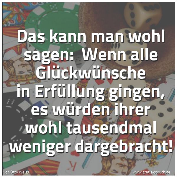 Spruchbild mit dem Text 'Das kann man wohl sagen: 
Wenn alle Glückwünsche in Erfüllung gingen,
es würden ihrer wohl tausendmal weniger dargebracht!'