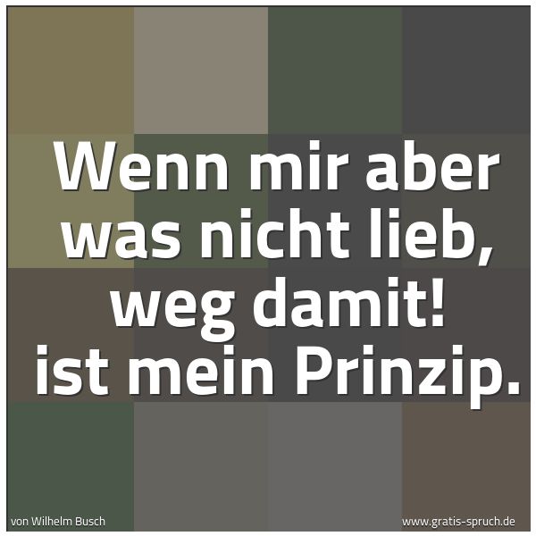 Spruchbild mit dem Text 'Wenn mir aber was nicht lieb,
weg damit! ist mein Prinzip.'