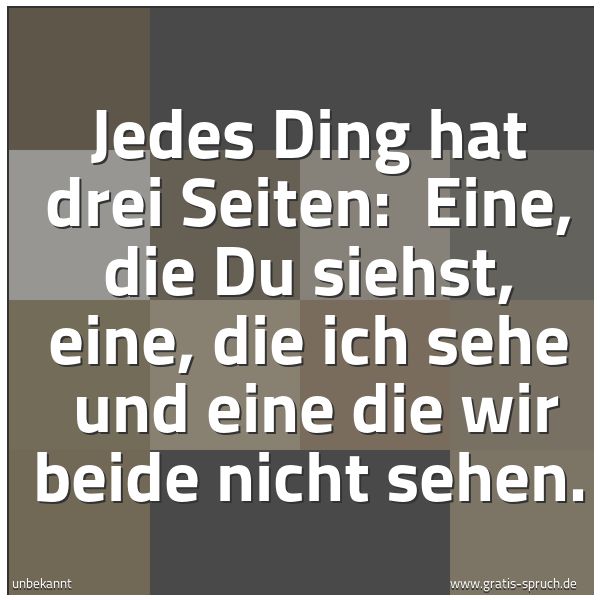 Spruchbild mit dem Text 'Jedes Ding hat drei Seiten: 
Eine, die Du siehst, eine, die ich sehe 
und eine die wir beide nicht sehen.'
