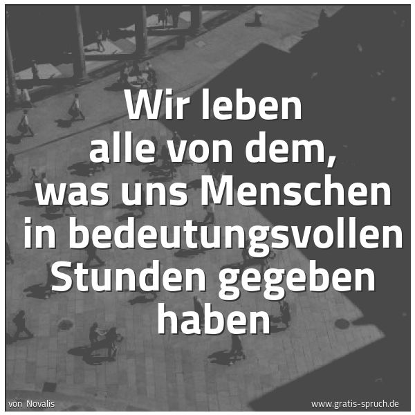 Spruchbild mit dem Text 'Wir leben alle von dem,
was uns Menschen in bedeutungsvollen Stunden gegeben haben'