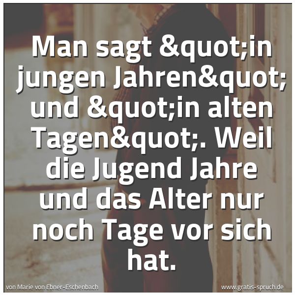 Spruchbild mit dem Text 'Man sagt "in jungen Jahren" und "in alten Tagen".
Weil die Jugend Jahre
und das Alter nur noch Tage vor sich hat.'