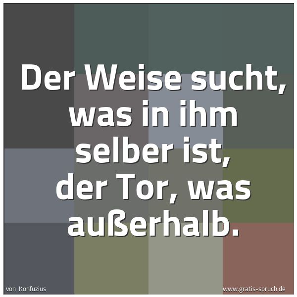 Spruchbild mit dem Text 'Der Weise sucht, was in ihm selber ist,
der Tor, was außerhalb.'