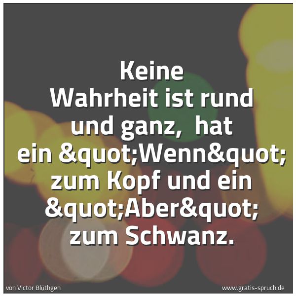 Spruchbild mit dem Text 'Keine Wahrheit ist rund und ganz, 
hat ein "Wenn" zum Kopf und ein "Aber" zum Schwanz.'