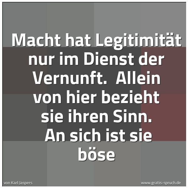 Spruchbild mit dem Text 'Macht hat Legitimität nur im Dienst der Vernunft. 
Allein von hier bezieht sie ihren Sinn. 
An sich ist sie böse'