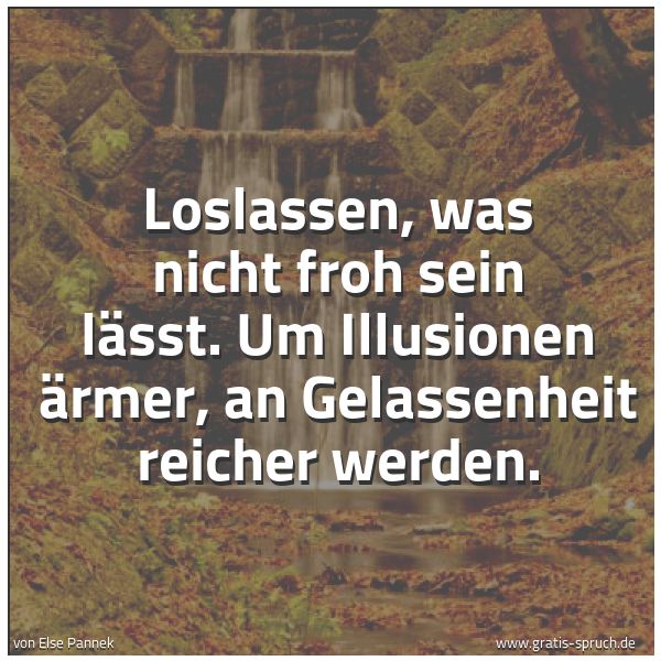 Spruchbild mit dem Text 'Loslassen, was nicht froh sein lässt.
Um Illusionen ärmer,
an Gelassenheit reicher werden.'