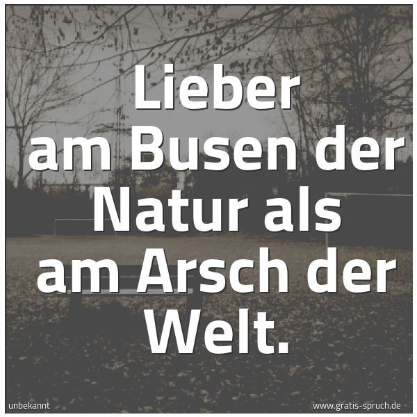 Spruchbild mit dem Text 'Lieber am Busen der Natur
als am Arsch der Welt.'