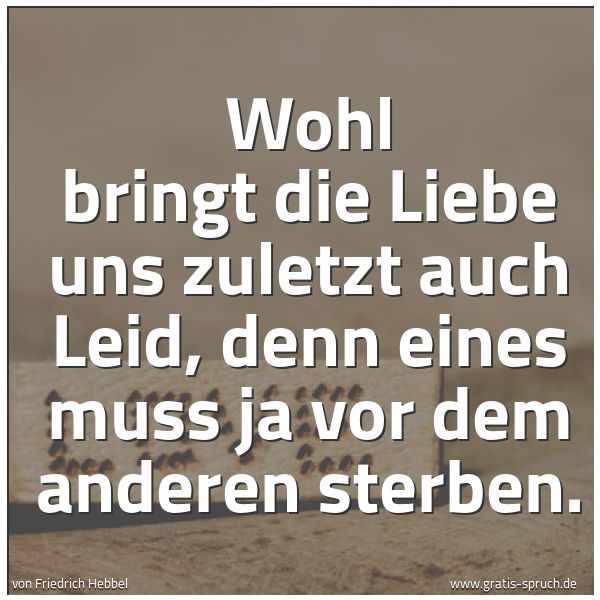 Spruchbild mit dem Text 'Wohl bringt die Liebe uns
zuletzt auch Leid,
denn eines muss ja
vor dem anderen sterben.'