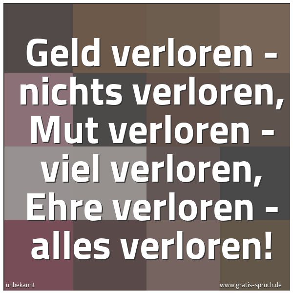 Spruchbild mit dem Text 'Geld verloren - nichts verloren,
Mut verloren - viel verloren,
Ehre verloren - alles verloren!'