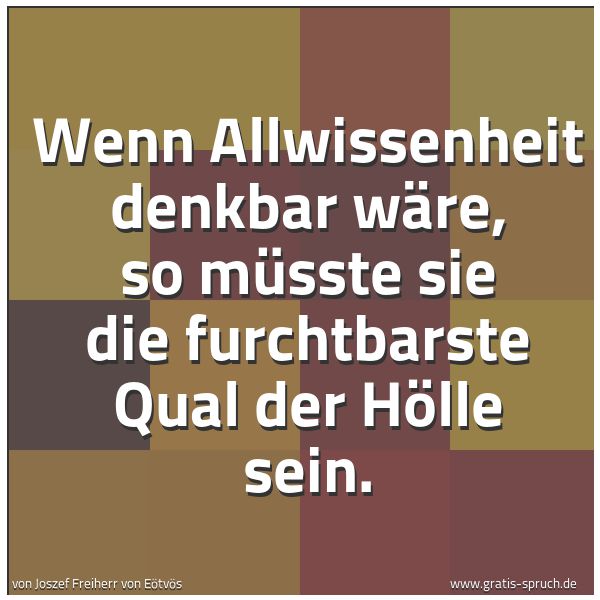 Spruchbild mit dem Text 'Wenn Allwissenheit denkbar wäre, so müsste sie
die furchtbarste Qual der Hölle sein.'