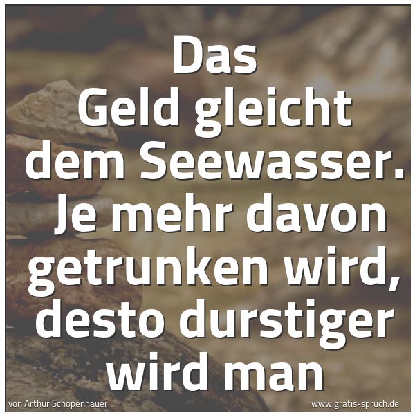 Spruchbild mit dem Text 'Das Geld gleicht dem Seewasser. 
Je mehr davon getrunken wird, desto durstiger wird man'