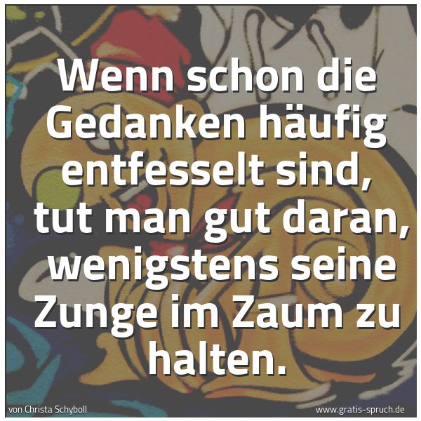 Spruchbild mit dem Text 'Wenn schon die Gedanken häufig entfesselt sind, 
tut man gut daran, 
wenigstens seine Zunge im Zaum zu halten.'