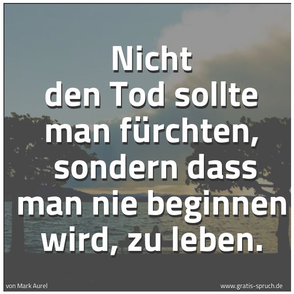 Spruchbild mit dem Text 'Nicht den Tod sollte man fürchten, 
sondern dass man nie beginnen wird, zu leben.'