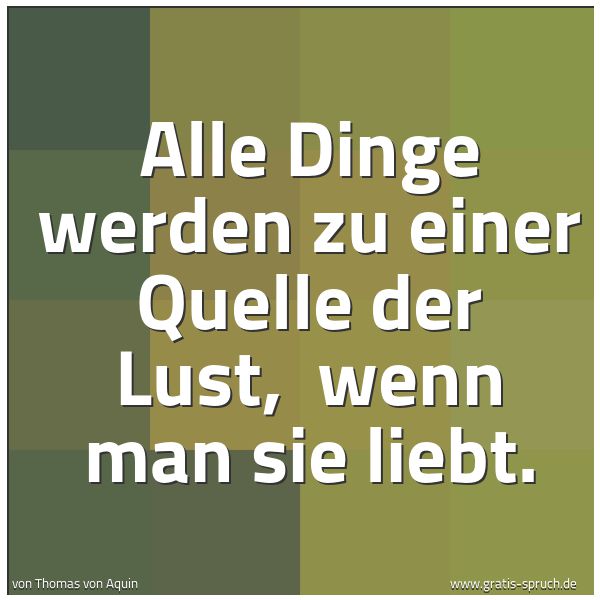 Spruchbild mit dem Text 'Alle Dinge werden zu einer Quelle der Lust, 
wenn man sie liebt.'
