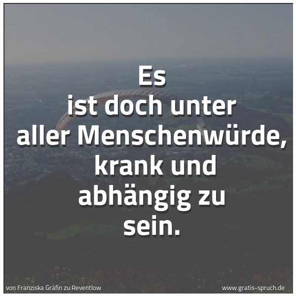Spruchbild mit dem Text 'Es ist doch unter aller Menschenwürde, 
krank und abhängig zu sein.'