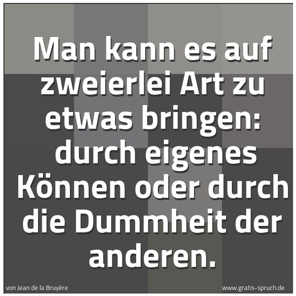 Spruchbild mit dem Text 'Man kann es auf zweierlei Art zu etwas bringen: 
durch eigenes Können oder durch die Dummheit der anderen.'