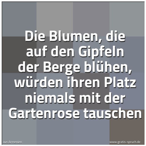 Spruchbild mit dem Text 'Die Blumen, die auf den Gipfeln der Berge blühen,
würden ihren Platz niemals mit der Gartenrose tauschen'