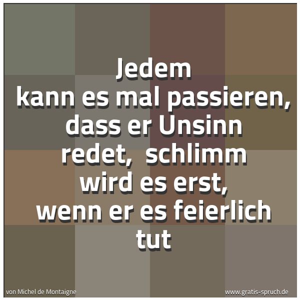 Spruchbild mit dem Text 'Jedem kann es mal passieren, dass er Unsinn redet, 
schlimm wird es erst, wenn er es feierlich tut'