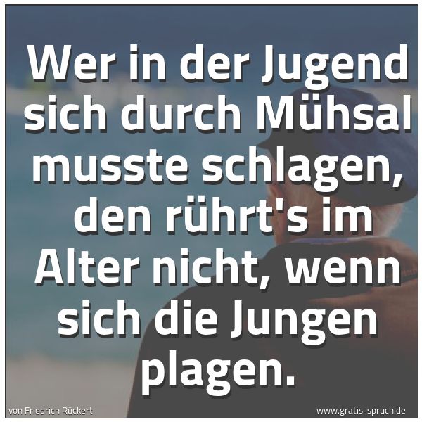 Spruchbild mit dem Text 'Wer in der Jugend sich durch Mühsal musste schlagen, 
den rührt's im Alter nicht, wenn sich die Jungen plagen.'